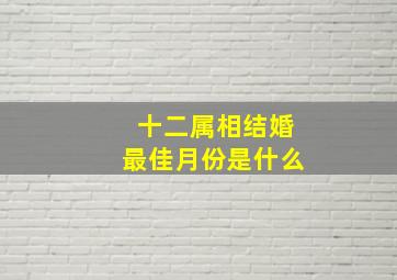 十二属相结婚最佳月份是什么