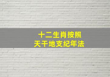 十二生肖按照天干地支纪年法