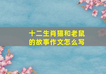 十二生肖猫和老鼠的故事作文怎么写