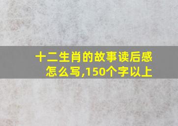 十二生肖的故事读后感怎么写,150个字以上