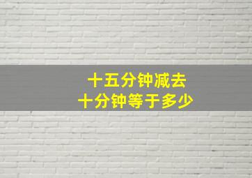 十五分钟减去十分钟等于多少