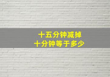 十五分钟减掉十分钟等于多少