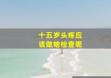 十五岁头疼应该做啥检查呢