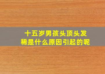 十五岁男孩头顶头发稀是什么原因引起的呢