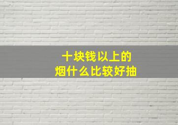 十块钱以上的烟什么比较好抽