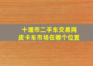 十堰市二手车交易网皮卡车市场在哪个位置