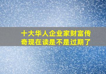 十大华人企业家财富传奇现在读是不是过期了