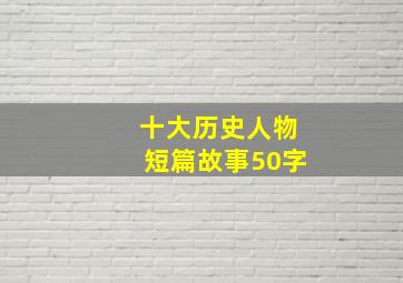 十大历史人物短篇故事50字