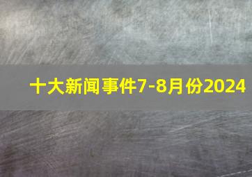 十大新闻事件7-8月份2024