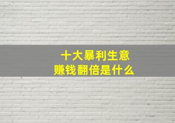 十大暴利生意赚钱翻倍是什么