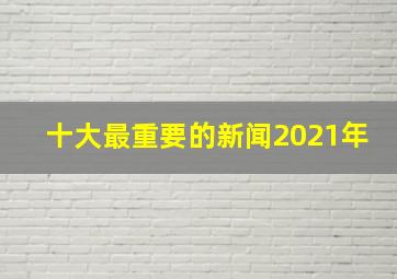 十大最重要的新闻2021年