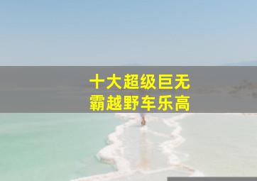 十大超级巨无霸越野车乐高