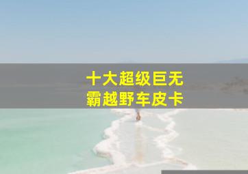 十大超级巨无霸越野车皮卡