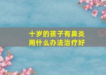 十岁的孩子有鼻炎用什么办法治疗好