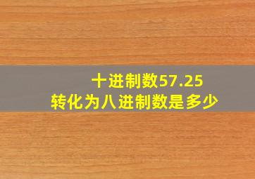 十进制数57.25转化为八进制数是多少