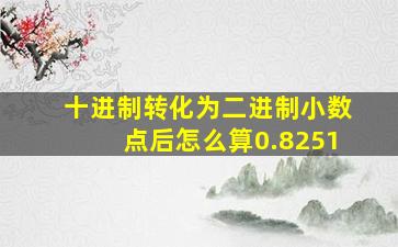 十进制转化为二进制小数点后怎么算0.8251