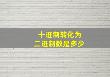 十进制转化为二进制数是多少