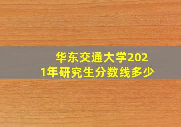 华东交通大学2021年研究生分数线多少