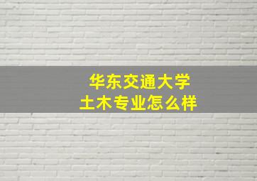 华东交通大学土木专业怎么样