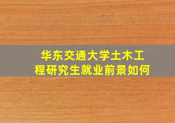 华东交通大学土木工程研究生就业前景如何