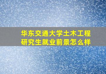 华东交通大学土木工程研究生就业前景怎么样