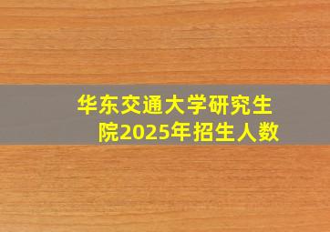 华东交通大学研究生院2025年招生人数