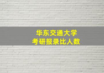 华东交通大学考研报录比人数