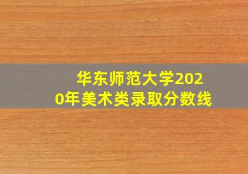 华东师范大学2020年美术类录取分数线