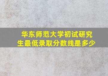 华东师范大学初试研究生最低录取分数线是多少