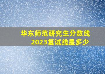 华东师范研究生分数线2023复试线是多少