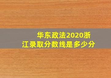 华东政法2020浙江录取分数线是多少分