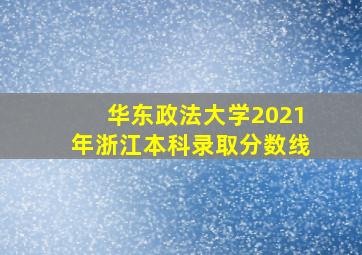 华东政法大学2021年浙江本科录取分数线