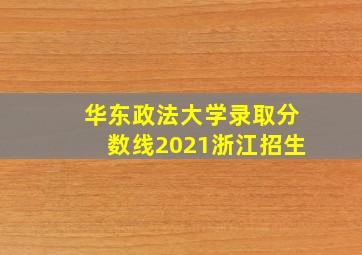 华东政法大学录取分数线2021浙江招生