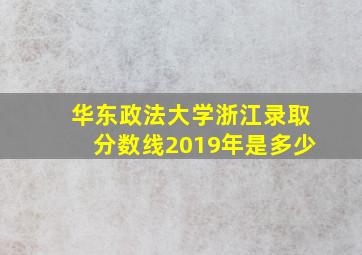 华东政法大学浙江录取分数线2019年是多少