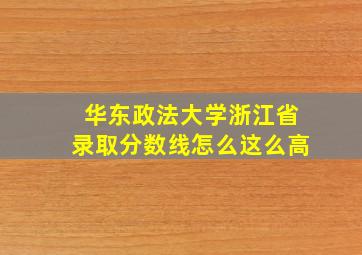 华东政法大学浙江省录取分数线怎么这么高