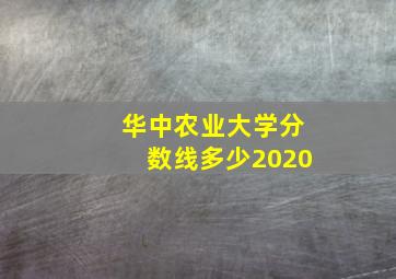 华中农业大学分数线多少2020