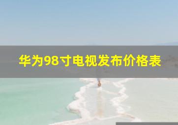 华为98寸电视发布价格表