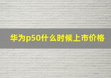 华为p50什么时候上市价格