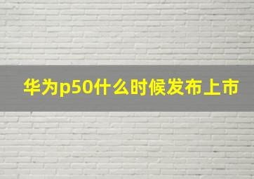 华为p50什么时候发布上市