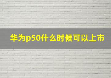 华为p50什么时候可以上市