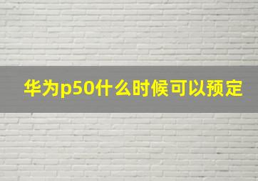 华为p50什么时候可以预定