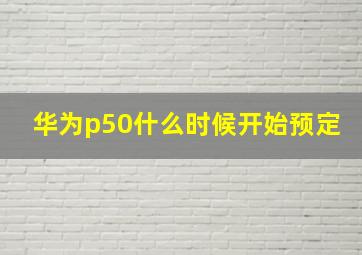 华为p50什么时候开始预定