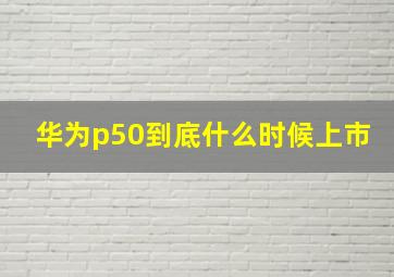 华为p50到底什么时候上市