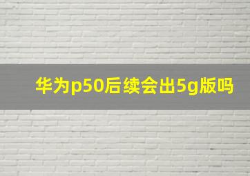 华为p50后续会出5g版吗