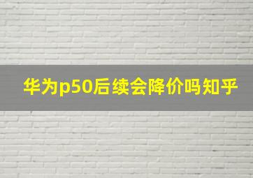 华为p50后续会降价吗知乎