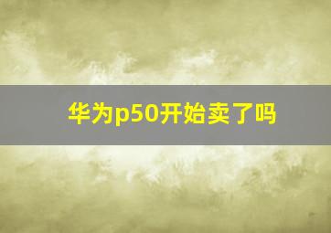 华为p50开始卖了吗