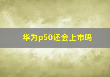 华为p50还会上市吗