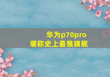 华为p70pro堪称史上最强旗舰