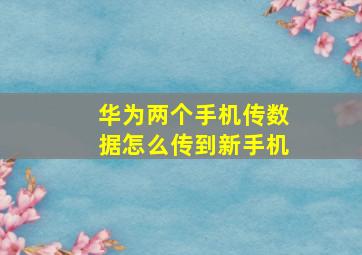 华为两个手机传数据怎么传到新手机