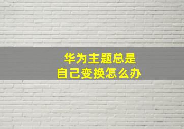 华为主题总是自己变换怎么办